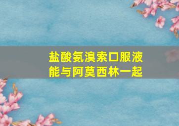 盐酸氨溴索口服液能与阿莫西林一起