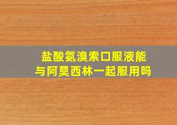 盐酸氨溴索口服液能与阿莫西林一起服用吗