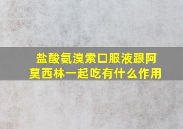 盐酸氨溴索口服液跟阿莫西林一起吃有什么作用