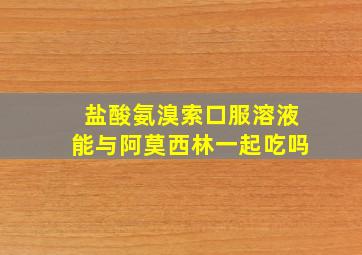 盐酸氨溴索口服溶液能与阿莫西林一起吃吗