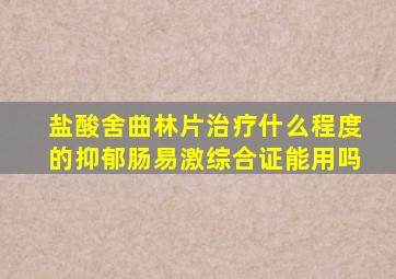 盐酸舍曲林片治疗什么程度的抑郁肠易激综合证能用吗