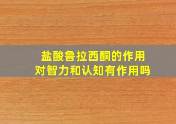 盐酸鲁拉西酮的作用对智力和认知有作用吗