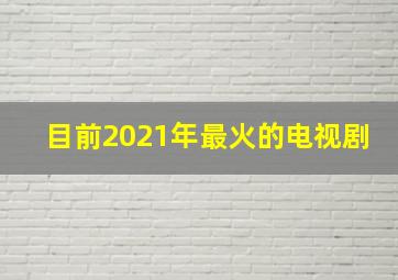 目前2021年最火的电视剧