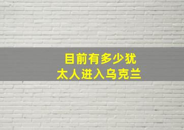 目前有多少犹太人进入乌克兰