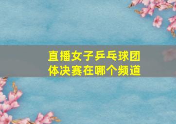 直播女子乒乓球团体决赛在哪个频道