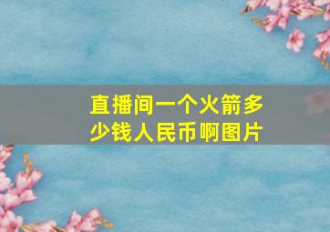 直播间一个火箭多少钱人民币啊图片