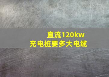 直流120kw充电桩要多大电缆