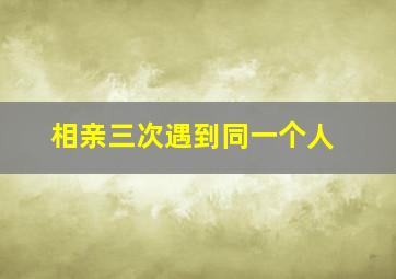 相亲三次遇到同一个人