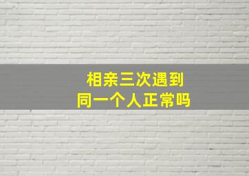 相亲三次遇到同一个人正常吗