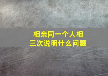 相亲同一个人相三次说明什么问题