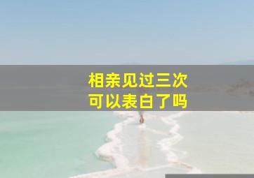 相亲见过三次可以表白了吗