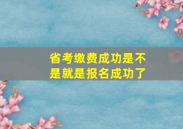 省考缴费成功是不是就是报名成功了