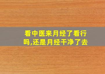 看中医来月经了看行吗,还是月经干净了去