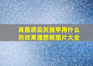 真菌感染灰指甲用什么药效果理想呢图片大全