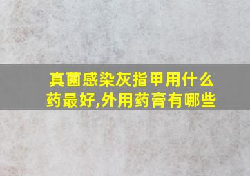 真菌感染灰指甲用什么药最好,外用药膏有哪些