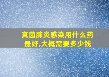 真菌肺炎感染用什么药最好,大概需要多少钱