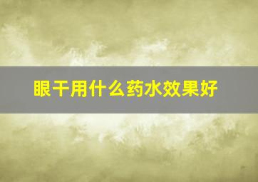 眼干用什么药水效果好