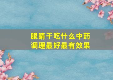 眼睛干吃什么中药调理最好最有效果