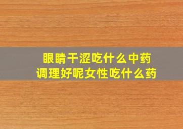 眼睛干涩吃什么中药调理好呢女性吃什么药