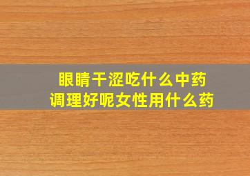 眼睛干涩吃什么中药调理好呢女性用什么药