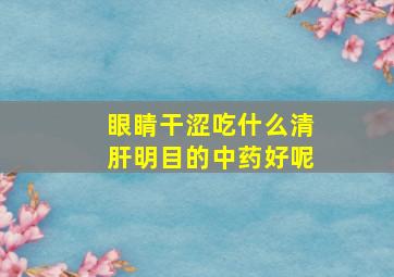 眼睛干涩吃什么清肝明目的中药好呢