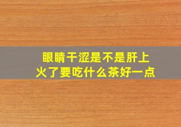 眼睛干涩是不是肝上火了要吃什么茶好一点