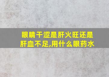 眼睛干涩是肝火旺还是肝血不足,用什么眼药水