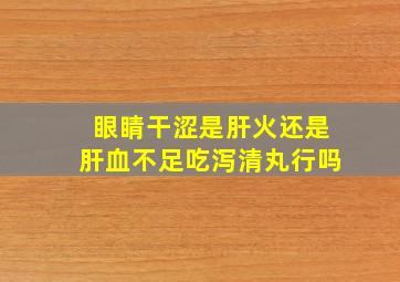 眼睛干涩是肝火还是肝血不足吃泻清丸行吗