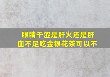 眼睛干涩是肝火还是肝血不足吃金银花茶可以不