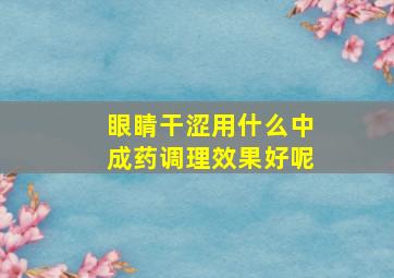 眼睛干涩用什么中成药调理效果好呢