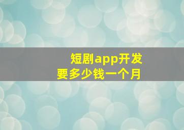 短剧app开发要多少钱一个月