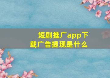 短剧推广app下载广告提现是什么