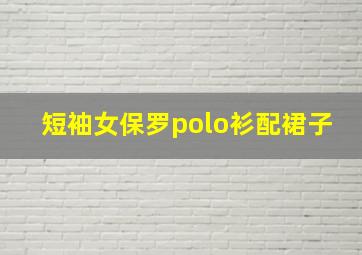 短袖女保罗polo衫配裙子