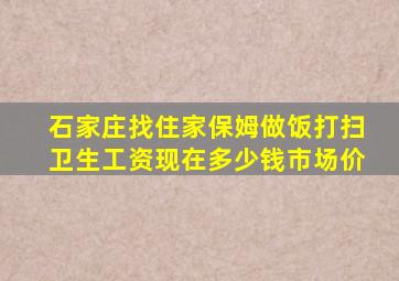 石家庄找住家保姆做饭打扫卫生工资现在多少钱市场价