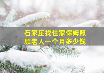 石家庄找住家保姆照顾老人一个月多少钱