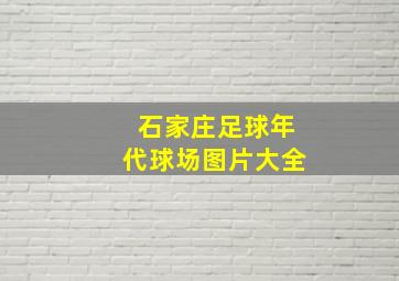 石家庄足球年代球场图片大全