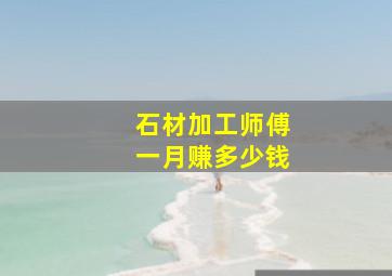 石材加工师傅一月赚多少钱