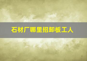 石材厂哪里招卸板工人