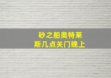 砂之船奥特莱斯几点关门晚上