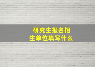 研究生报名招生单位填写什么