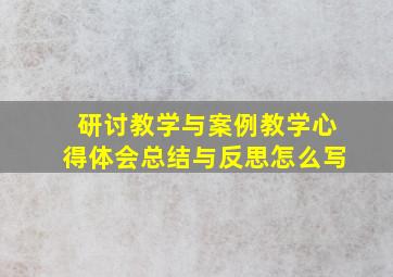 研讨教学与案例教学心得体会总结与反思怎么写