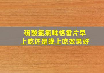 硫酸氢氯吡格雷片早上吃还是晚上吃效果好