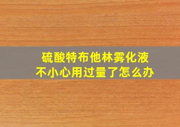 硫酸特布他林雾化液不小心用过量了怎么办