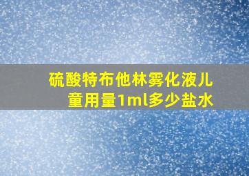 硫酸特布他林雾化液儿童用量1ml多少盐水