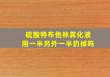 硫酸特布他林雾化液用一半另外一半扔掉吗