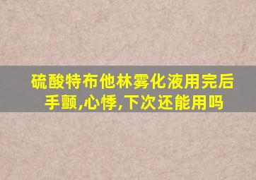 硫酸特布他林雾化液用完后手颤,心悸,下次还能用吗