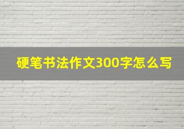 硬笔书法作文300字怎么写