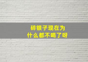 碎银子现在为什么都不喝了呀