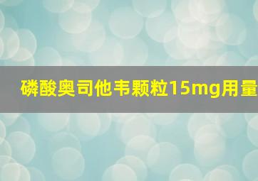 磷酸奥司他韦颗粒15mg用量