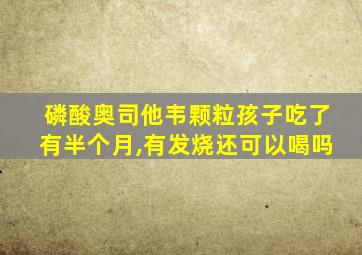 磷酸奥司他韦颗粒孩子吃了有半个月,有发烧还可以喝吗